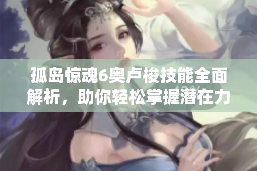 孤岛惊魂6奥卢梭技能全面解析，助你轻松掌握潜在力量攻略