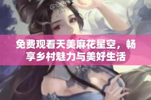 免费观看天美麻花星空，畅享乡村魅力与美好生活