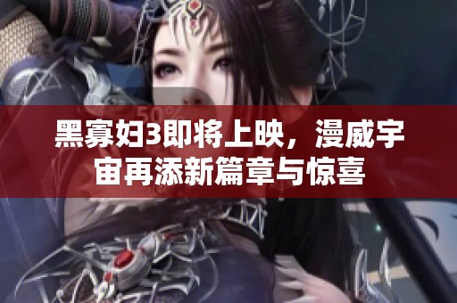 黑寡妇3即将上映，漫威宇宙再添新篇章与惊喜