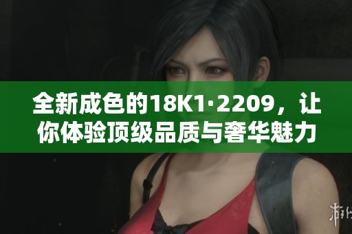 全新成色的18K1·2209，让你体验顶级品质与奢华魅力