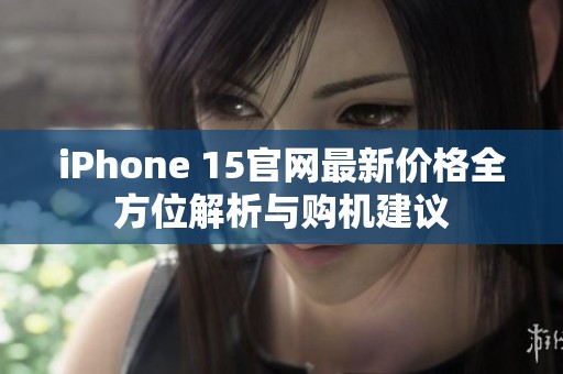 iPhone 15官网最新价格全方位解析与购机建议