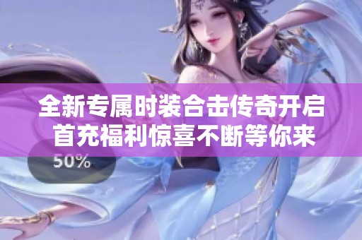 全新专属时装合击传奇开启 首充福利惊喜不断等你来领!