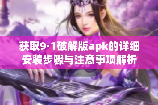 获取9·1破解版apk的详细安装步骤与注意事项解析