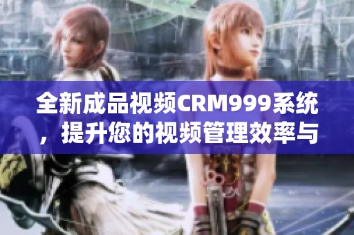 全新成品视频CRM999系统，提升您的视频管理效率与体验