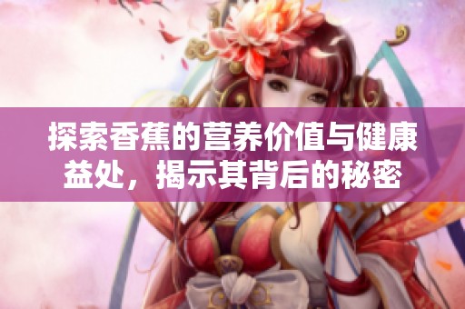 探索香蕉的营养价值与健康益处，揭示其背后的秘密