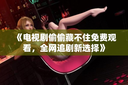 《电视剧偷偷藏不住免费观看，全网追剧新选择》