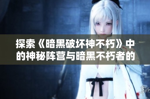 探索《暗黑破坏神不朽》中的神秘阵营与暗黑不朽者的真实身份解析