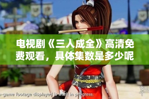 电视剧《三人成全》高清免费观看，具体集数是多少呢