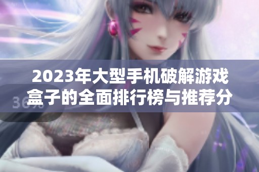 2023年大型手机破解游戏盒子的全面排行榜与推荐分析