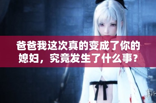 爸爸我这次真的变成了你的媳妇，究竟发生了什么事？