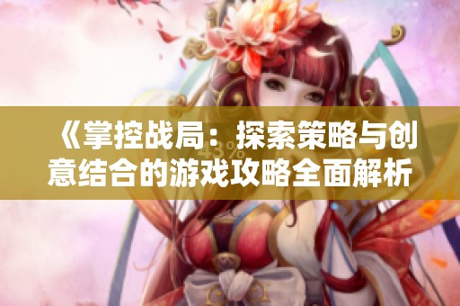 《掌控战局：探索策略与创意结合的游戏攻略全面解析》