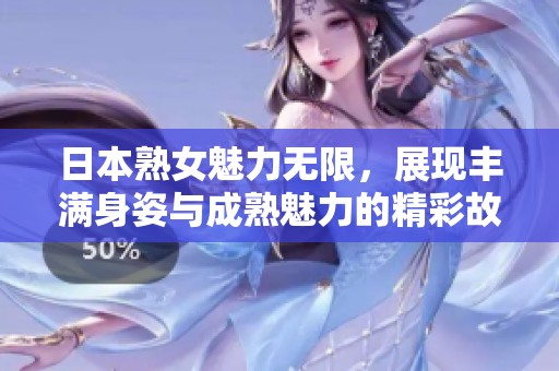 日本熟女魅力无限，展现丰满身姿与成熟魅力的精彩故事