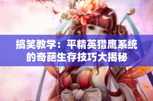 搞笑教学：平精英猎鹰系统的奇葩生存技巧大揭秘