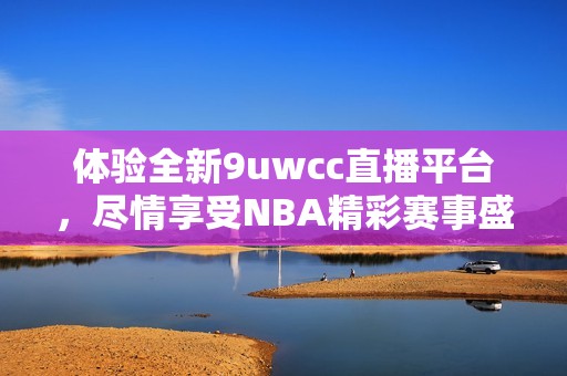 体验全新9uwcc直播平台，尽情享受NBA精彩赛事盛宴