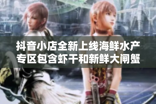 抖音小店全新上线海鲜水产专区包含虾干和新鲜大闸蟹