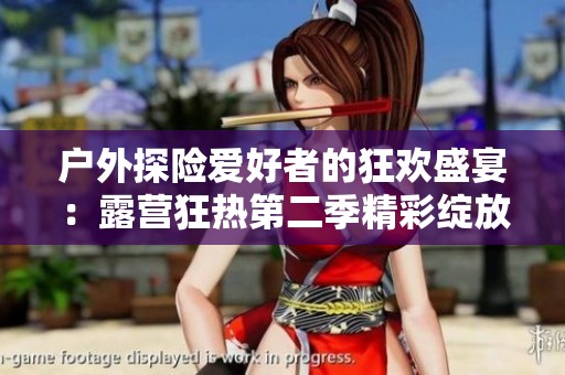 户外探险爱好者的狂欢盛宴：露营狂热第二季精彩绽放