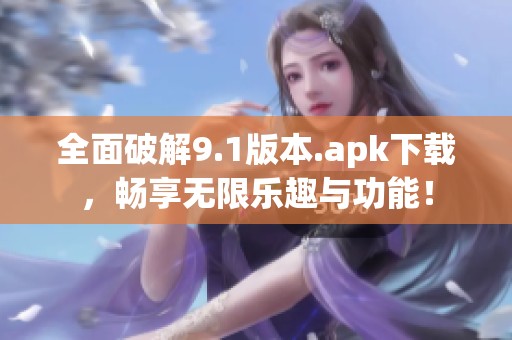 全面破解9.1版本.apk下载，畅享无限乐趣与功能！