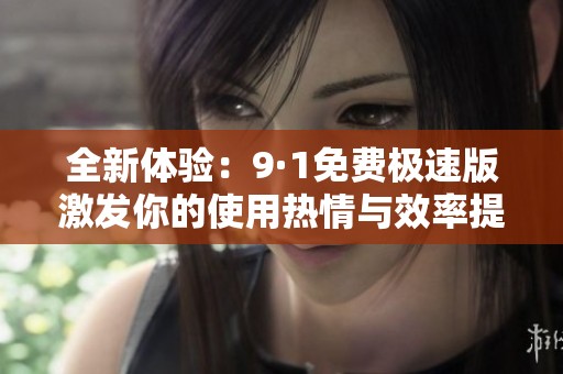 全新体验：9·1免费极速版激发你的使用热情与效率提升