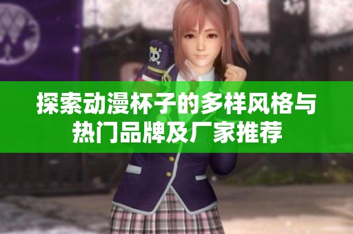 探索动漫杯子的多样风格与热门品牌及厂家推荐