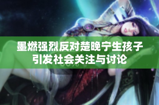墨燃强烈反对楚晚宁生孩子引发社会关注与讨论