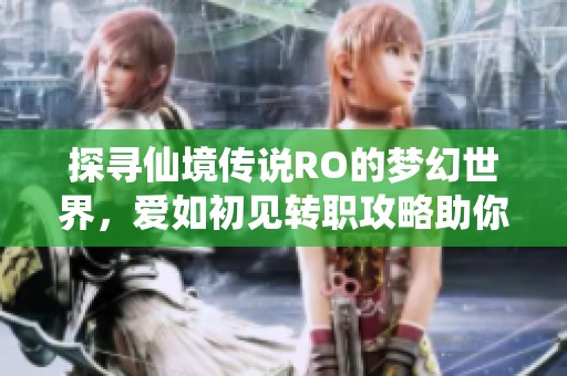 探寻仙境传说RO的梦幻世界，爱如初见转职攻略助你开启新冒险