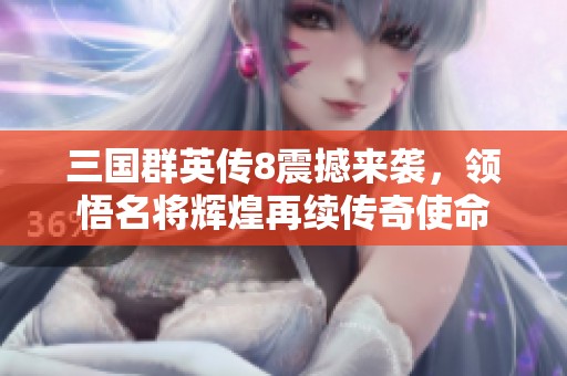 三国群英传8震撼来袭，领悟名将辉煌再续传奇使命