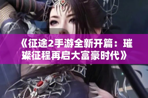 《征途2手游全新开篇：璀璨征程再启大富豪时代》