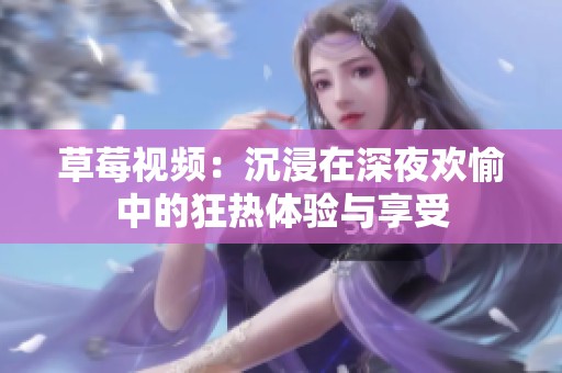 草莓视频：沉浸在深夜欢愉中的狂热体验与享受