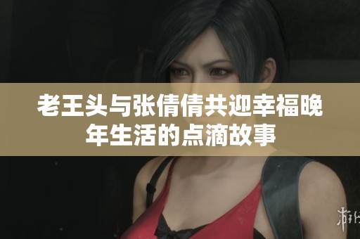 老王头与张倩倩共迎幸福晚年生活的点滴故事