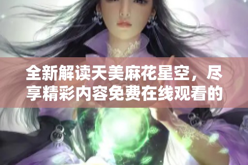 全新解读天美麻花星空，尽享精彩内容免费在线观看的秘密所在