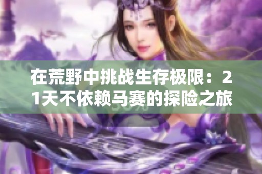 在荒野中挑战生存极限：21天不依赖马赛的探险之旅