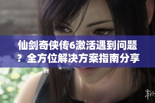 仙剑奇侠传6激活遇到问题？全方位解决方案指南分享