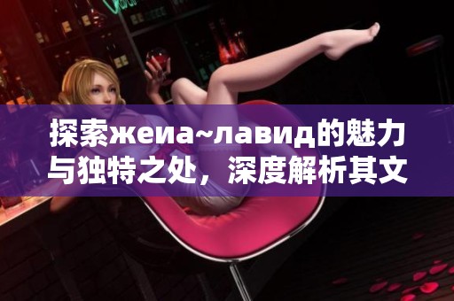 探索жеиа~лавид的魅力与独特之处，深度解析其文化内涵与影响