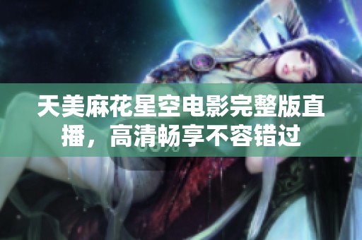 天美麻花星空电影完整版直播，高清畅享不容错过