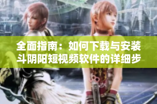 全面指南：如何下载与安装斗阴阳短视频软件的详细步骤