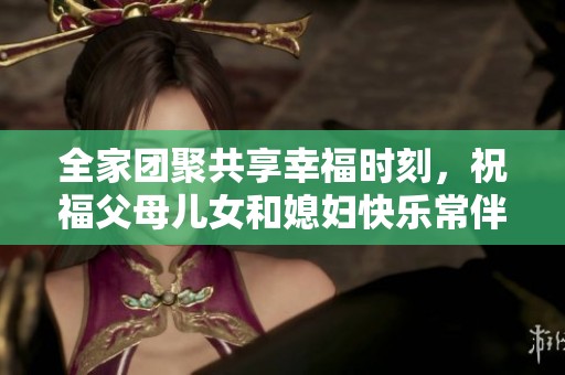 全家团聚共享幸福时刻，祝福父母儿女和媳妇快乐常伴