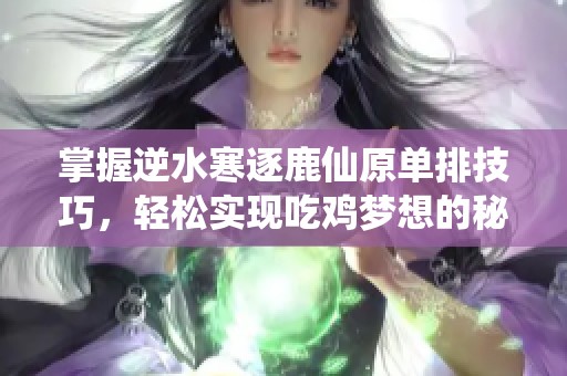 掌握逆水寒逐鹿仙原单排技巧，轻松实现吃鸡梦想的秘籍分享