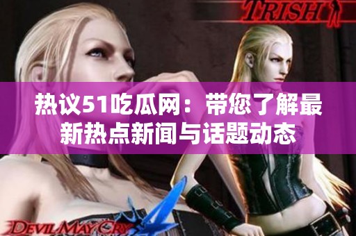 热议51吃瓜网：带您了解最新热点新闻与话题动态
