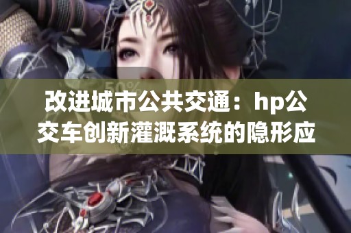 改进城市公共交通：hp公交车创新灌溉系统的隐形应用探讨
