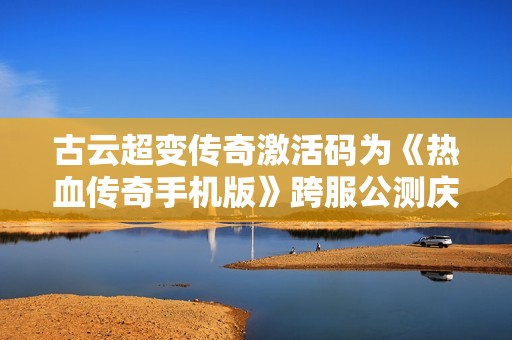 古云超变传奇激活码为《热血传奇手机版》跨服公测庆典添助力