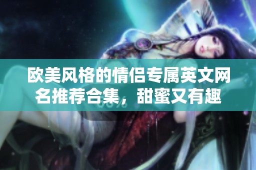 欧美风格的情侣专属英文网名推荐合集，甜蜜又有趣