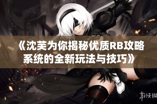 《沈芙为你揭秘优质RB攻略系统的全新玩法与技巧》