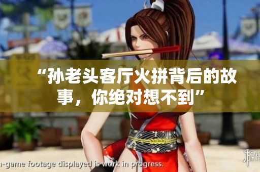 “孙老头客厅火拼背后的故事，你绝对想不到”