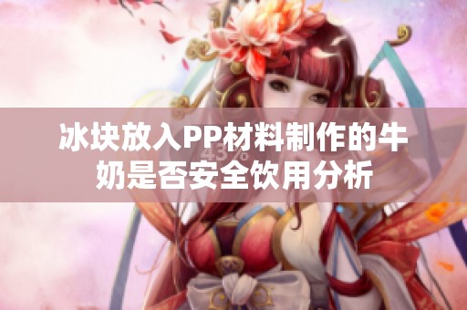 冰块放入PP材料制作的牛奶是否安全饮用分析
