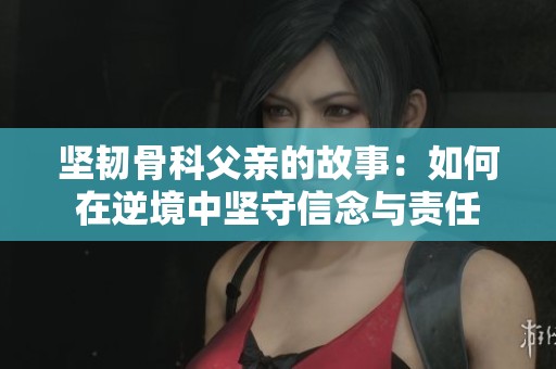 坚韧骨科父亲的故事：如何在逆境中坚守信念与责任
