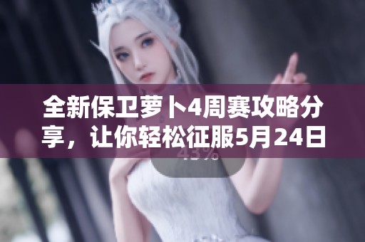 全新保卫萝卜4周赛攻略分享，让你轻松征服5月24日挑战