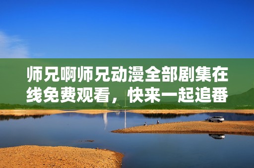 师兄啊师兄动漫全部剧集在线免费观看，快来一起追番吧！