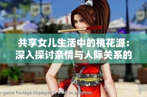 共享女儿生活中的桃花源：深入探讨亲情与人际关系的新视角