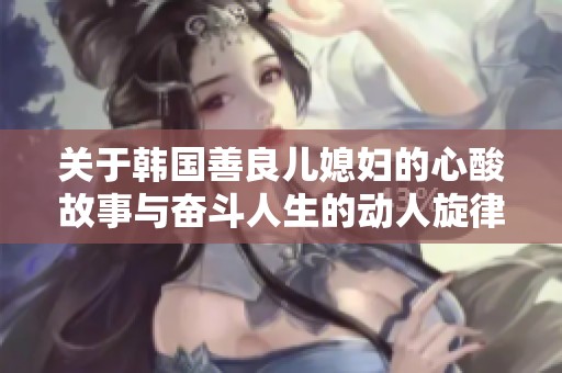 关于韩国善良儿媳妇的心酸故事与奋斗人生的动人旋律