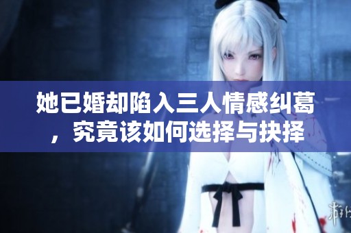 她已婚却陷入三人情感纠葛，究竟该如何选择与抉择